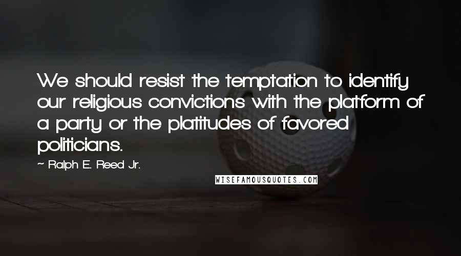 Ralph E. Reed Jr. Quotes: We should resist the temptation to identify our religious convictions with the platform of a party or the platitudes of favored politicians.