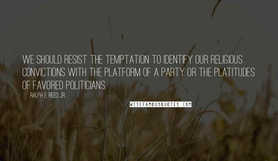 Ralph E. Reed Jr. Quotes: We should resist the temptation to identify our religious convictions with the platform of a party or the platitudes of favored politicians.