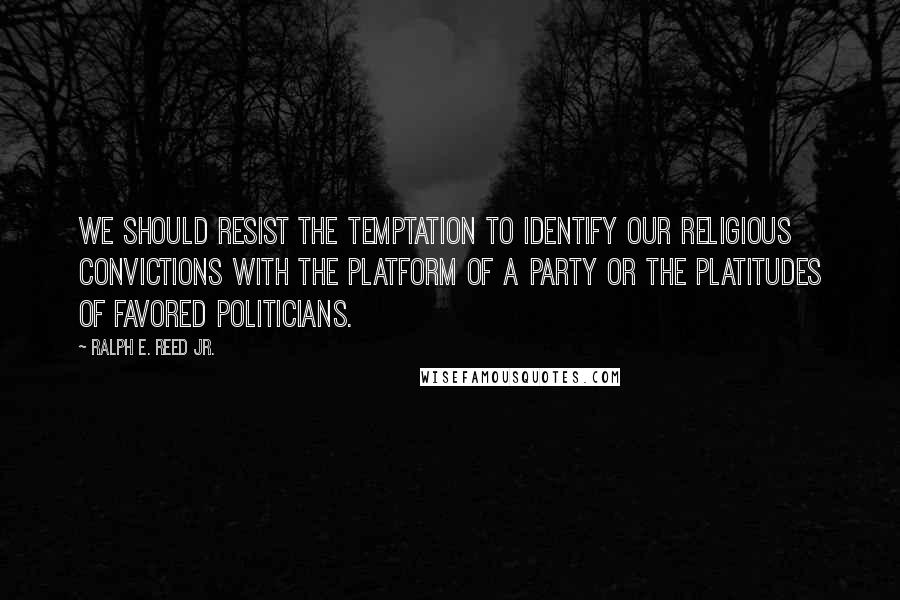 Ralph E. Reed Jr. Quotes: We should resist the temptation to identify our religious convictions with the platform of a party or the platitudes of favored politicians.