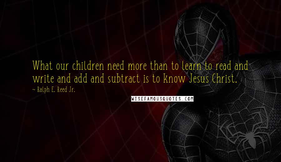 Ralph E. Reed Jr. Quotes: What our children need more than to learn to read and write and add and subtract is to know Jesus Christ.