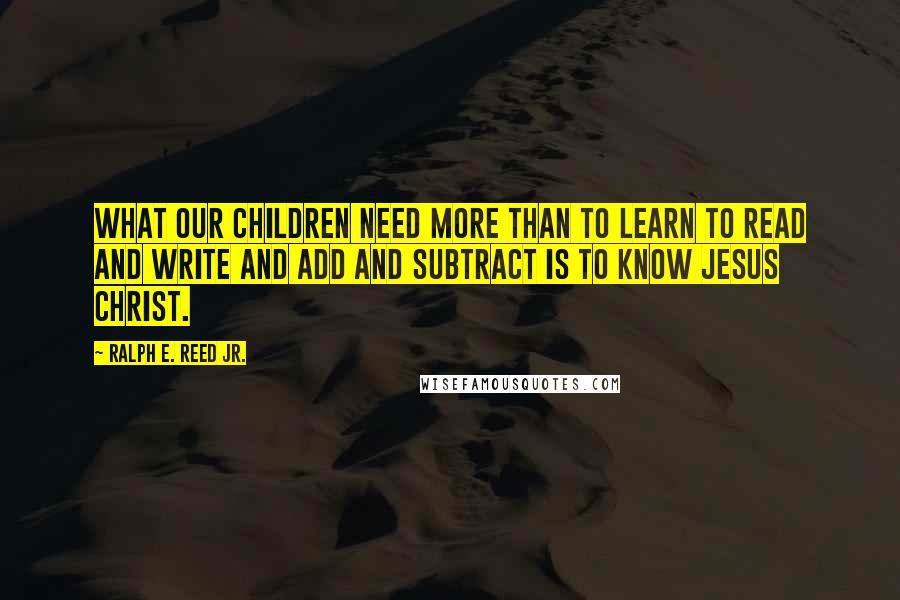 Ralph E. Reed Jr. Quotes: What our children need more than to learn to read and write and add and subtract is to know Jesus Christ.