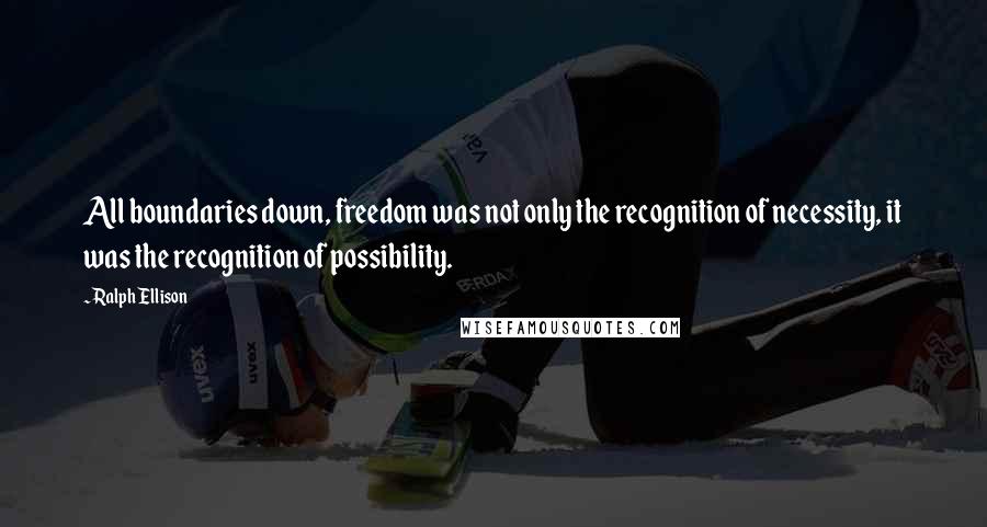 Ralph Ellison Quotes: All boundaries down, freedom was not only the recognition of necessity, it was the recognition of possibility.