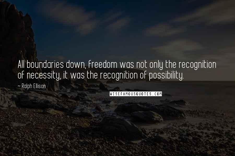 Ralph Ellison Quotes: All boundaries down, freedom was not only the recognition of necessity, it was the recognition of possibility.