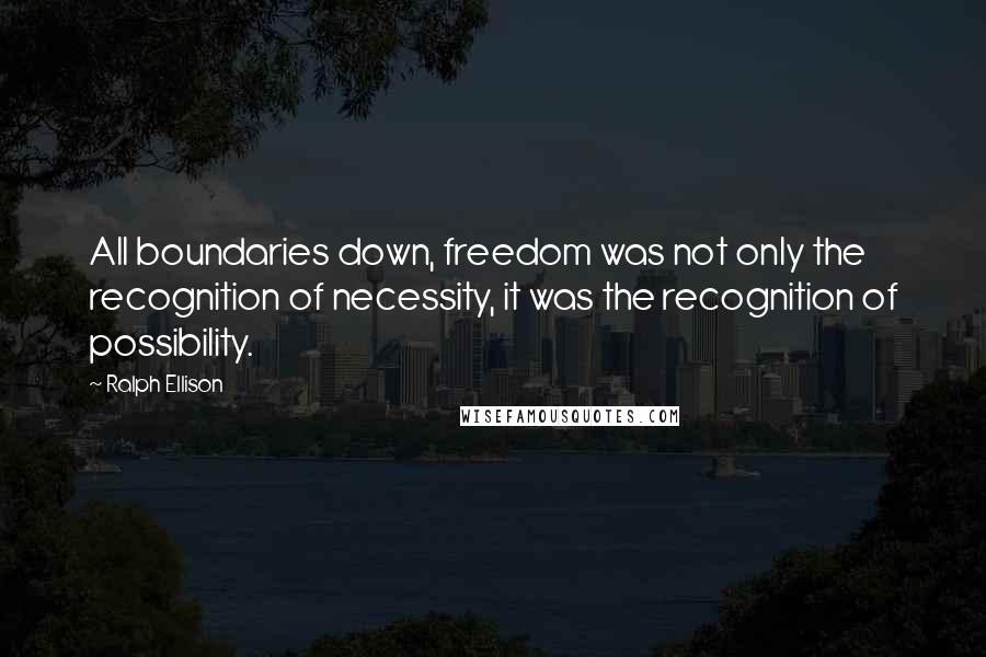 Ralph Ellison Quotes: All boundaries down, freedom was not only the recognition of necessity, it was the recognition of possibility.