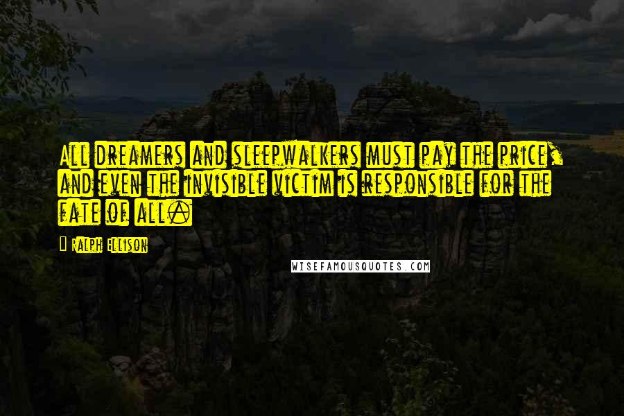 Ralph Ellison Quotes: All dreamers and sleepwalkers must pay the price, and even the invisible victim is responsible for the fate of all.