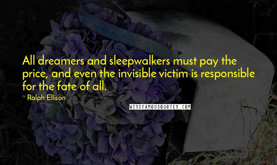 Ralph Ellison Quotes: All dreamers and sleepwalkers must pay the price, and even the invisible victim is responsible for the fate of all.