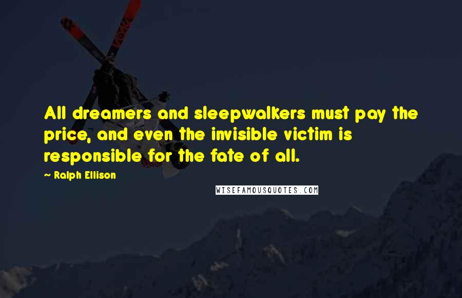 Ralph Ellison Quotes: All dreamers and sleepwalkers must pay the price, and even the invisible victim is responsible for the fate of all.