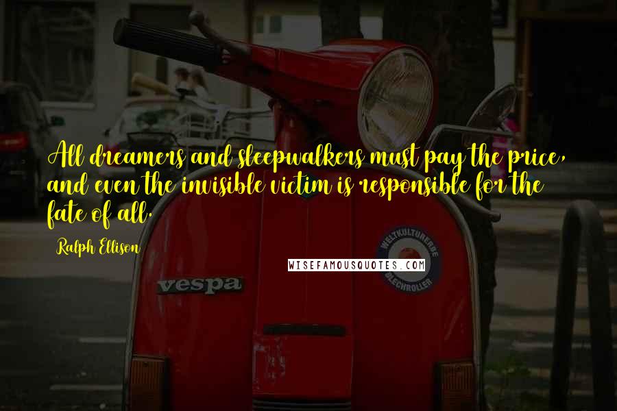 Ralph Ellison Quotes: All dreamers and sleepwalkers must pay the price, and even the invisible victim is responsible for the fate of all.