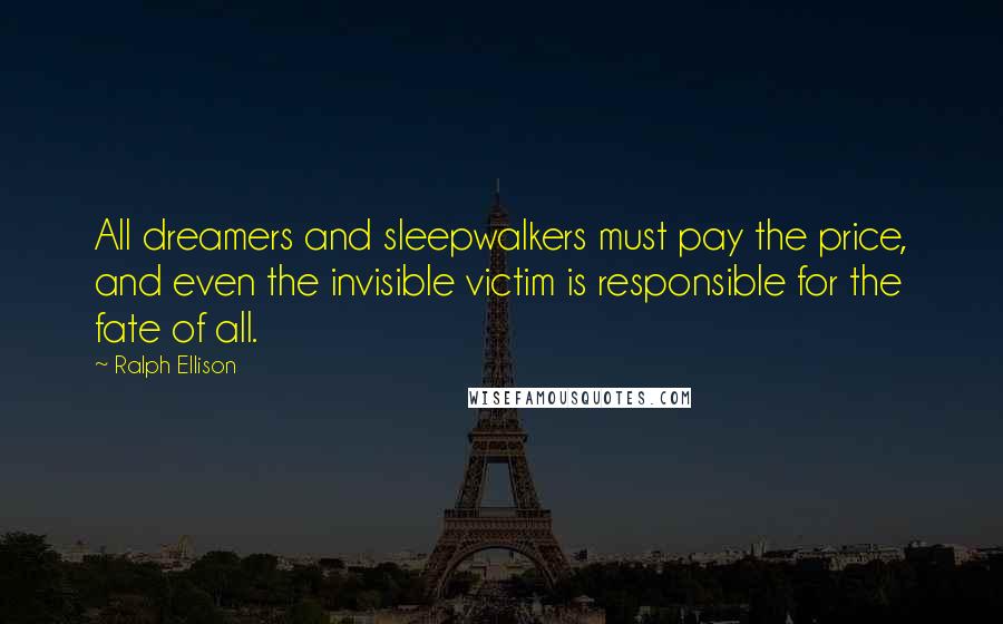 Ralph Ellison Quotes: All dreamers and sleepwalkers must pay the price, and even the invisible victim is responsible for the fate of all.