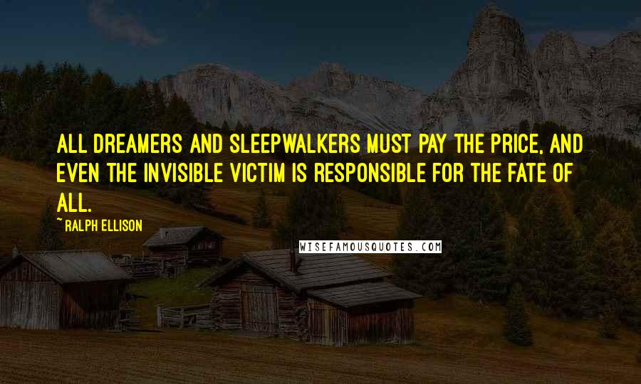 Ralph Ellison Quotes: All dreamers and sleepwalkers must pay the price, and even the invisible victim is responsible for the fate of all.