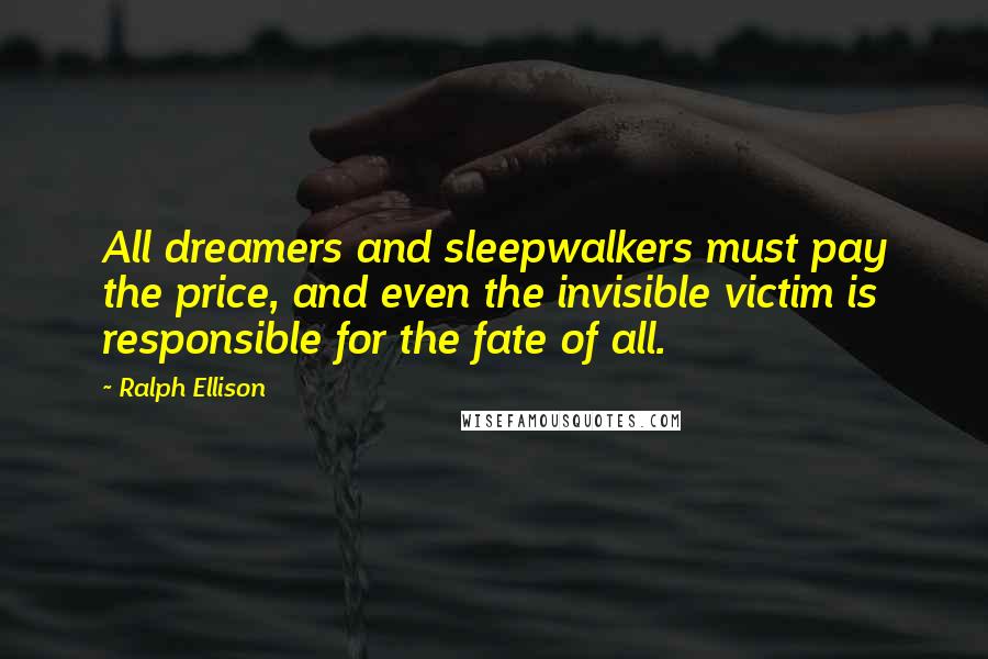 Ralph Ellison Quotes: All dreamers and sleepwalkers must pay the price, and even the invisible victim is responsible for the fate of all.