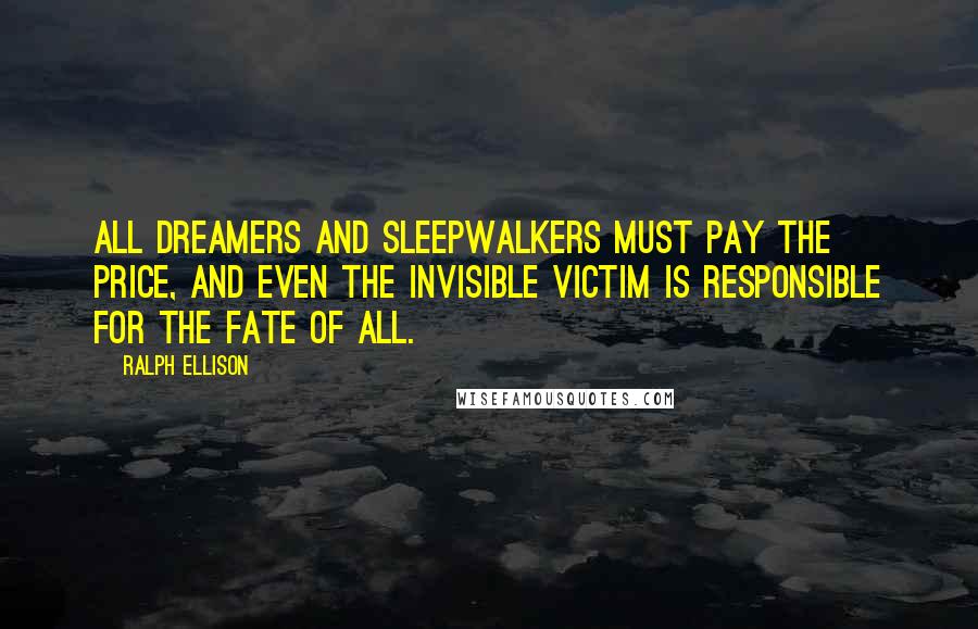 Ralph Ellison Quotes: All dreamers and sleepwalkers must pay the price, and even the invisible victim is responsible for the fate of all.