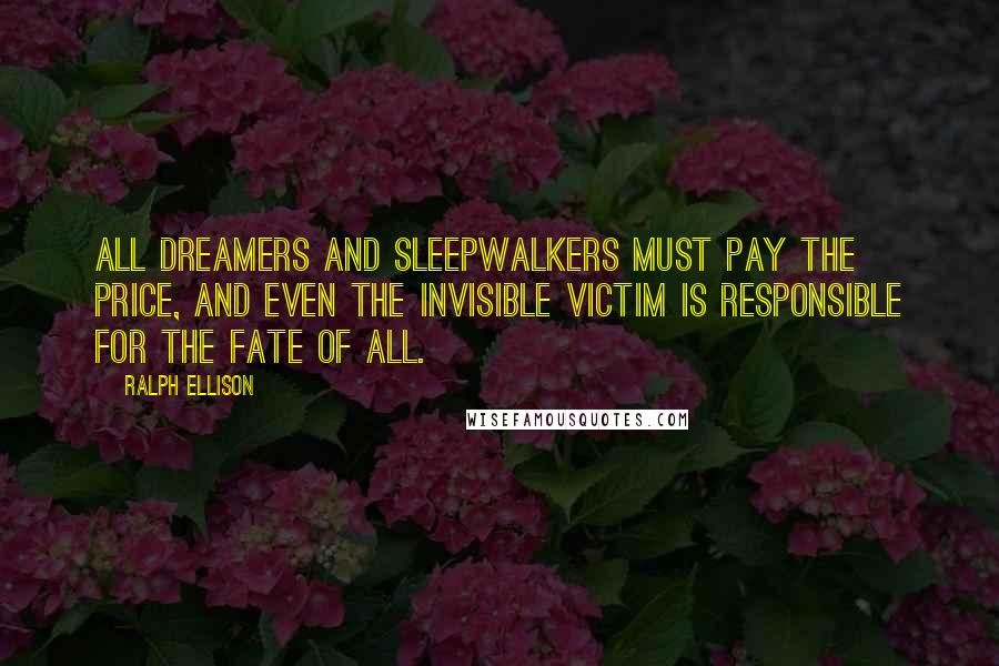 Ralph Ellison Quotes: All dreamers and sleepwalkers must pay the price, and even the invisible victim is responsible for the fate of all.