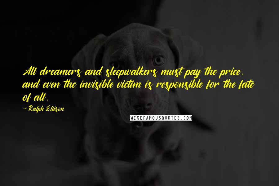 Ralph Ellison Quotes: All dreamers and sleepwalkers must pay the price, and even the invisible victim is responsible for the fate of all.