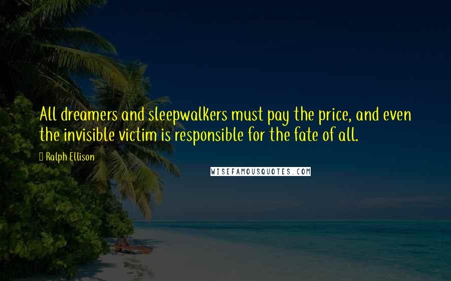 Ralph Ellison Quotes: All dreamers and sleepwalkers must pay the price, and even the invisible victim is responsible for the fate of all.