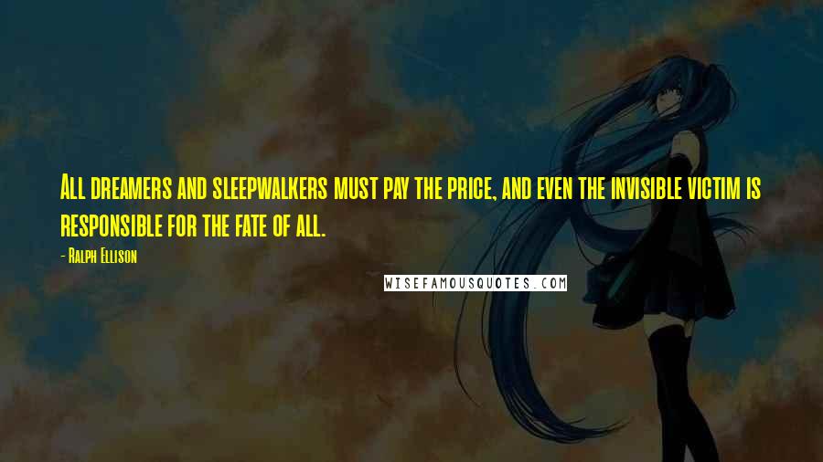 Ralph Ellison Quotes: All dreamers and sleepwalkers must pay the price, and even the invisible victim is responsible for the fate of all.