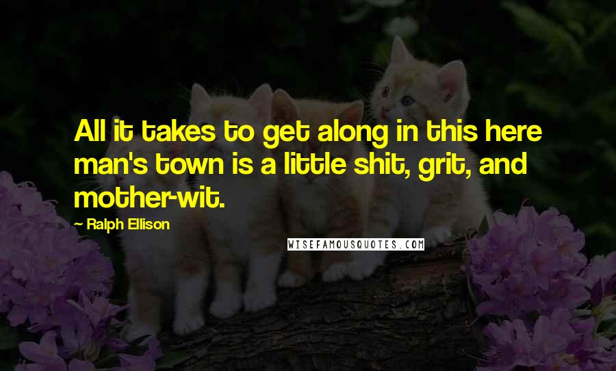 Ralph Ellison Quotes: All it takes to get along in this here man's town is a little shit, grit, and mother-wit.