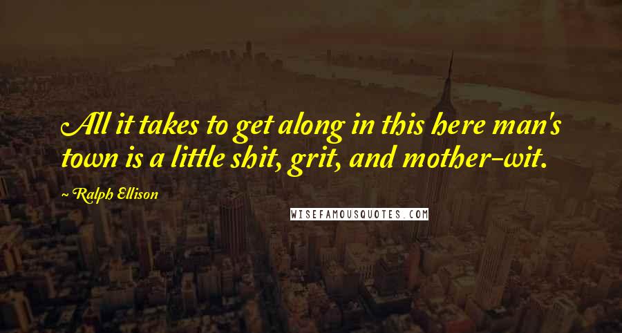 Ralph Ellison Quotes: All it takes to get along in this here man's town is a little shit, grit, and mother-wit.