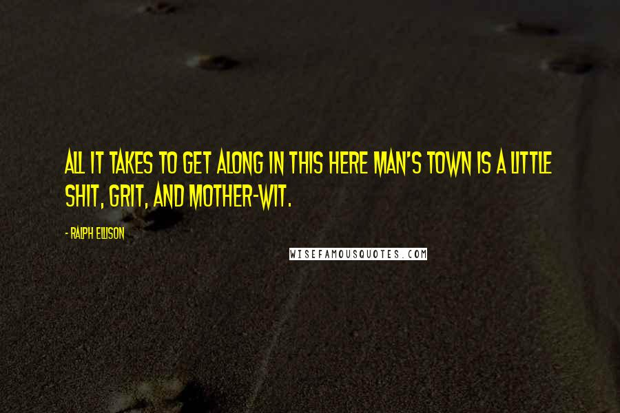 Ralph Ellison Quotes: All it takes to get along in this here man's town is a little shit, grit, and mother-wit.