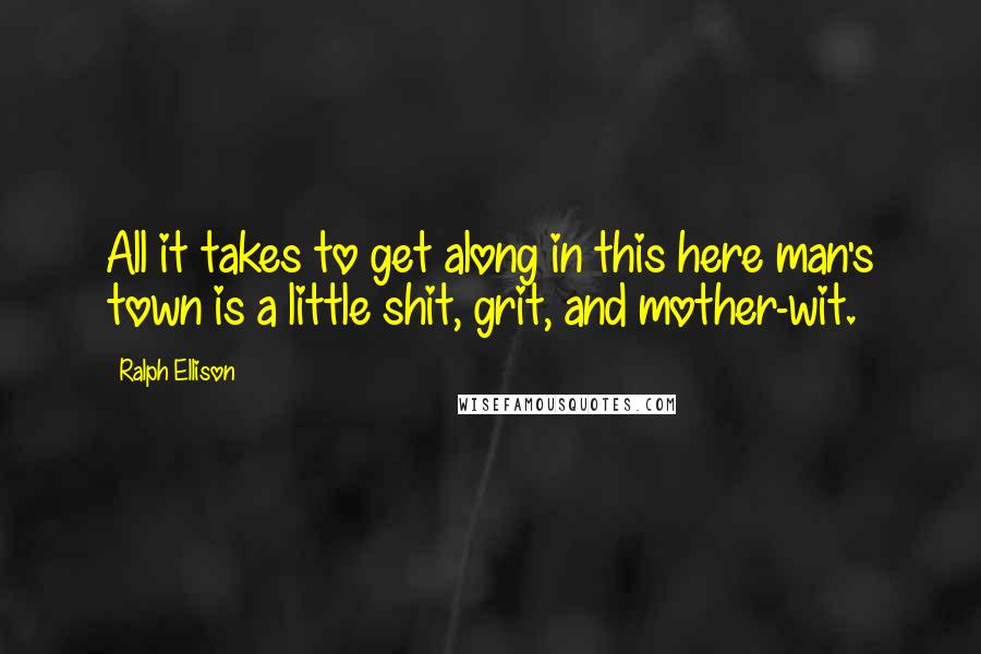 Ralph Ellison Quotes: All it takes to get along in this here man's town is a little shit, grit, and mother-wit.