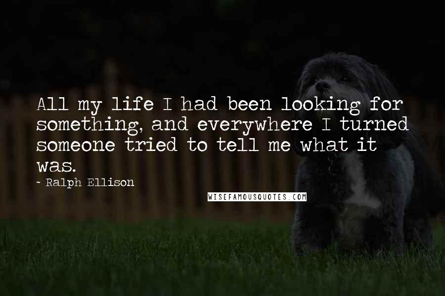 Ralph Ellison Quotes: All my life I had been looking for something, and everywhere I turned someone tried to tell me what it was.