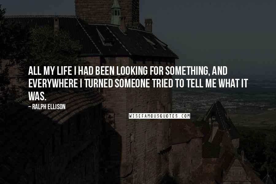 Ralph Ellison Quotes: All my life I had been looking for something, and everywhere I turned someone tried to tell me what it was.