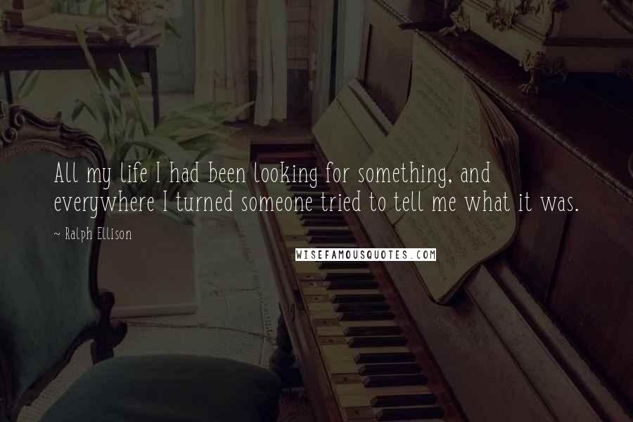 Ralph Ellison Quotes: All my life I had been looking for something, and everywhere I turned someone tried to tell me what it was.