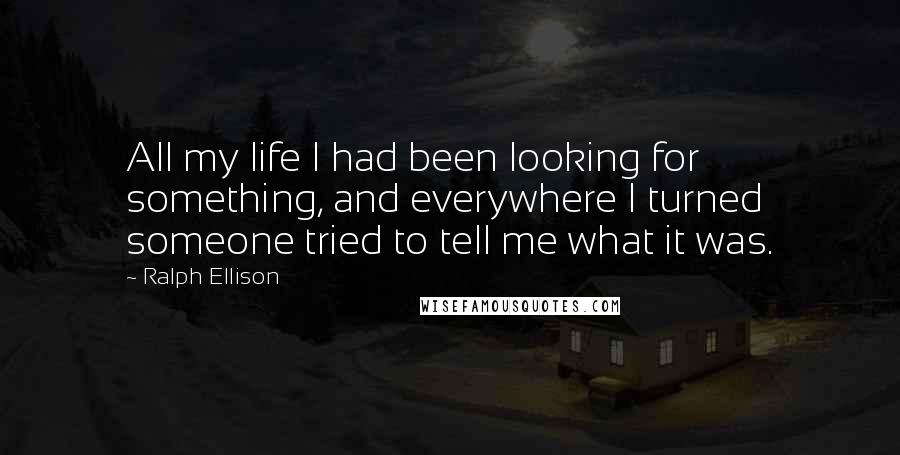 Ralph Ellison Quotes: All my life I had been looking for something, and everywhere I turned someone tried to tell me what it was.