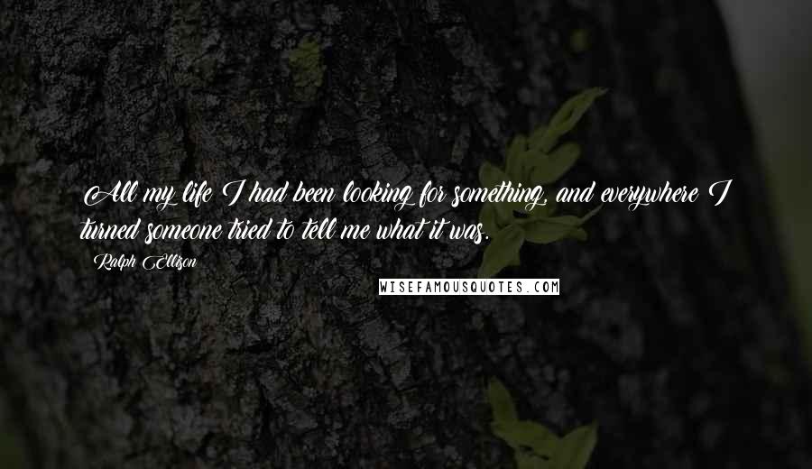 Ralph Ellison Quotes: All my life I had been looking for something, and everywhere I turned someone tried to tell me what it was.