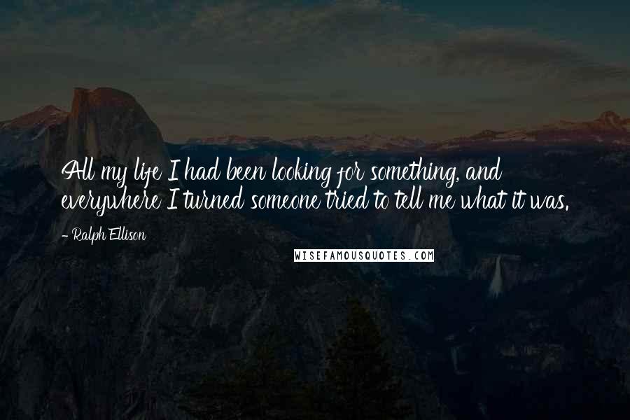 Ralph Ellison Quotes: All my life I had been looking for something, and everywhere I turned someone tried to tell me what it was.