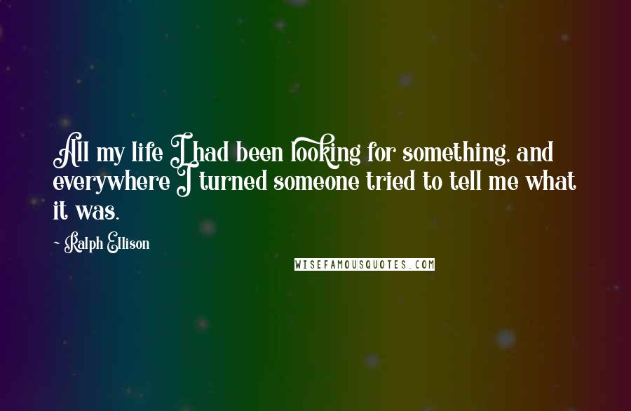 Ralph Ellison Quotes: All my life I had been looking for something, and everywhere I turned someone tried to tell me what it was.