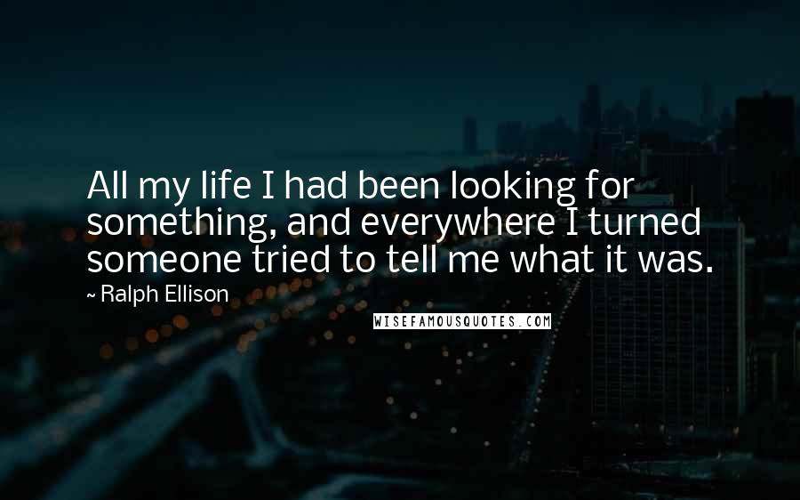 Ralph Ellison Quotes: All my life I had been looking for something, and everywhere I turned someone tried to tell me what it was.