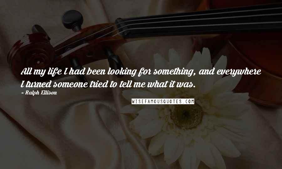 Ralph Ellison Quotes: All my life I had been looking for something, and everywhere I turned someone tried to tell me what it was.