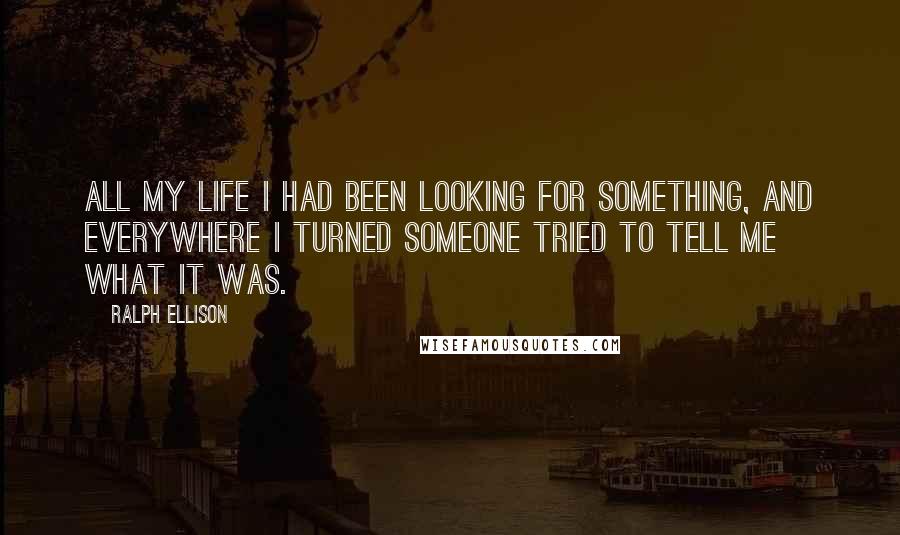 Ralph Ellison Quotes: All my life I had been looking for something, and everywhere I turned someone tried to tell me what it was.