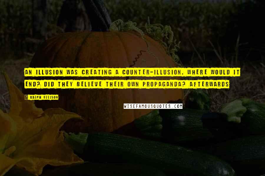 Ralph Ellison Quotes: An illusion was creating a counter-illusion. Where would it end? Did they believe their own propaganda? Afterwards