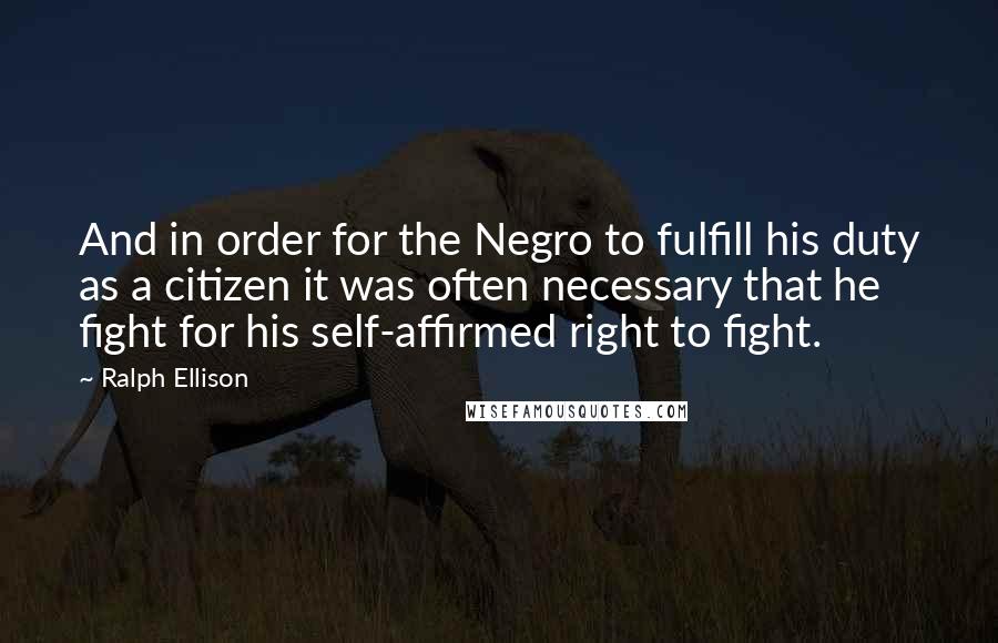 Ralph Ellison Quotes: And in order for the Negro to fulfill his duty as a citizen it was often necessary that he fight for his self-affirmed right to fight.