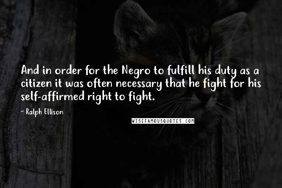 Ralph Ellison Quotes: And in order for the Negro to fulfill his duty as a citizen it was often necessary that he fight for his self-affirmed right to fight.