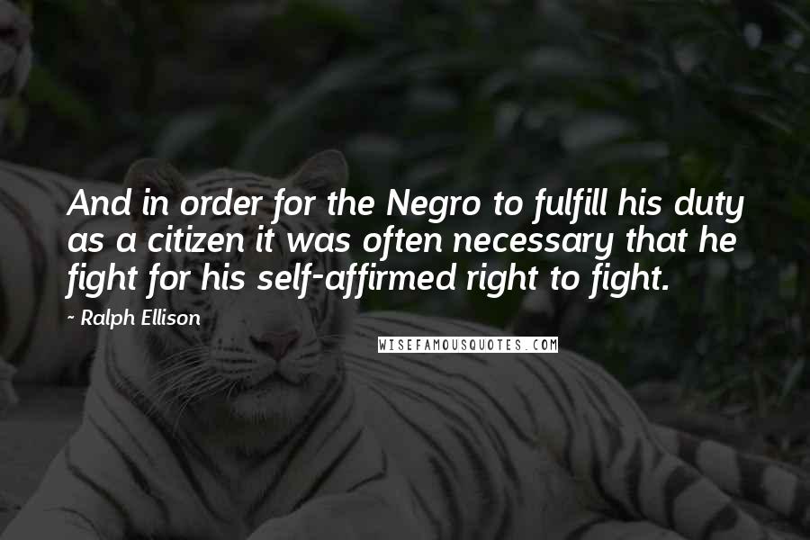 Ralph Ellison Quotes: And in order for the Negro to fulfill his duty as a citizen it was often necessary that he fight for his self-affirmed right to fight.