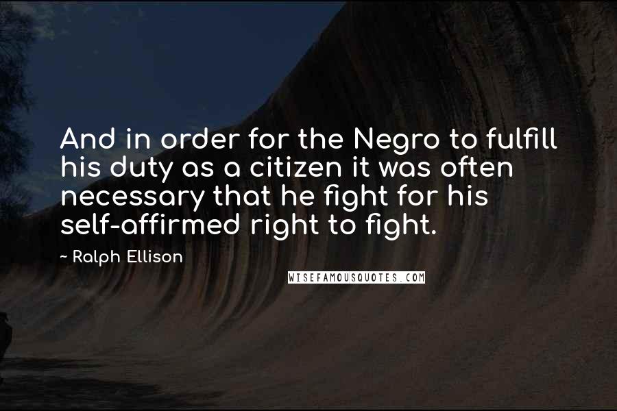 Ralph Ellison Quotes: And in order for the Negro to fulfill his duty as a citizen it was often necessary that he fight for his self-affirmed right to fight.