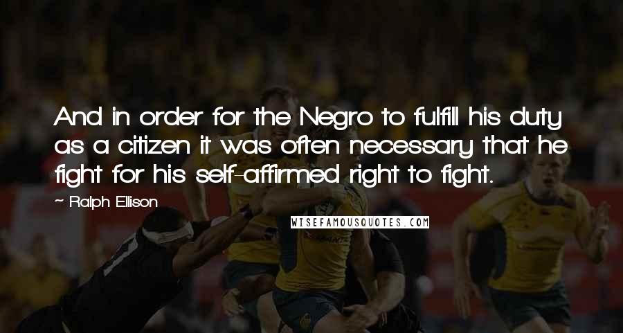 Ralph Ellison Quotes: And in order for the Negro to fulfill his duty as a citizen it was often necessary that he fight for his self-affirmed right to fight.