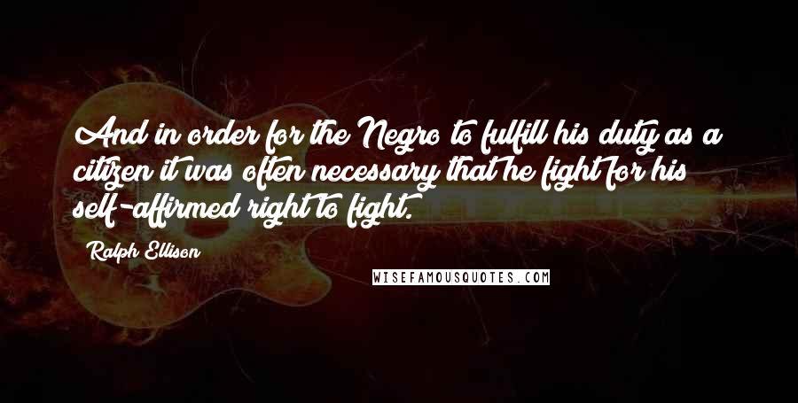 Ralph Ellison Quotes: And in order for the Negro to fulfill his duty as a citizen it was often necessary that he fight for his self-affirmed right to fight.