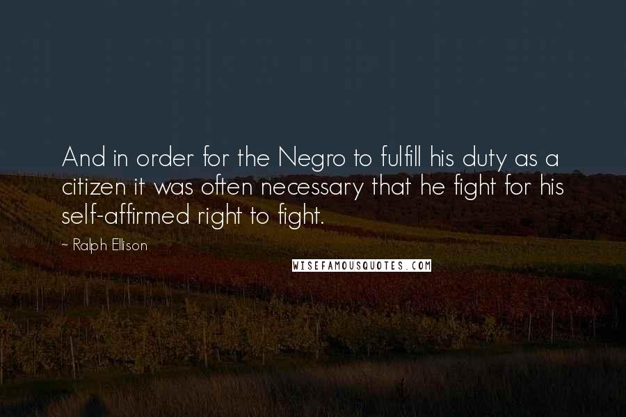 Ralph Ellison Quotes: And in order for the Negro to fulfill his duty as a citizen it was often necessary that he fight for his self-affirmed right to fight.