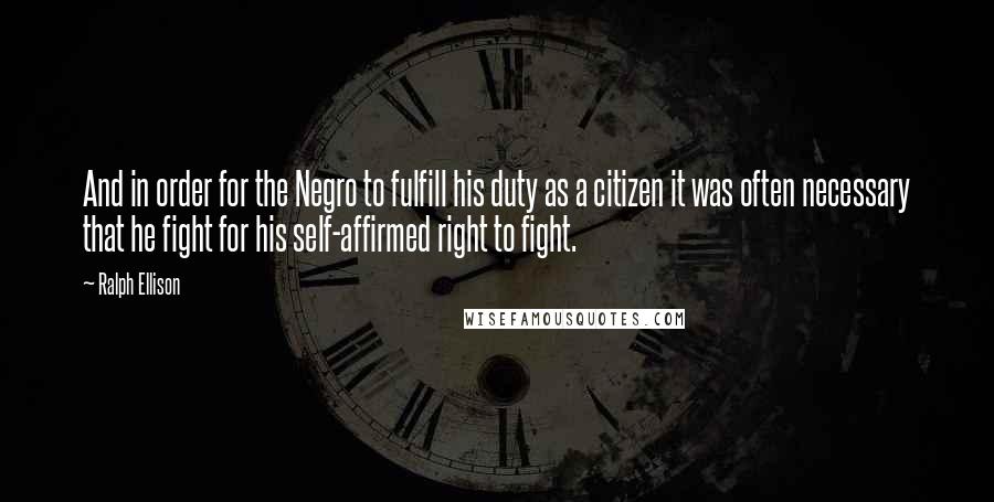 Ralph Ellison Quotes: And in order for the Negro to fulfill his duty as a citizen it was often necessary that he fight for his self-affirmed right to fight.