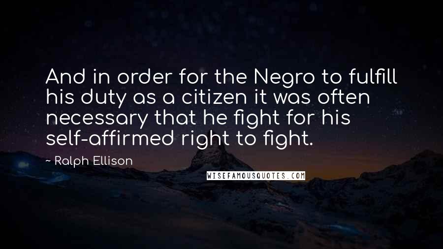 Ralph Ellison Quotes: And in order for the Negro to fulfill his duty as a citizen it was often necessary that he fight for his self-affirmed right to fight.