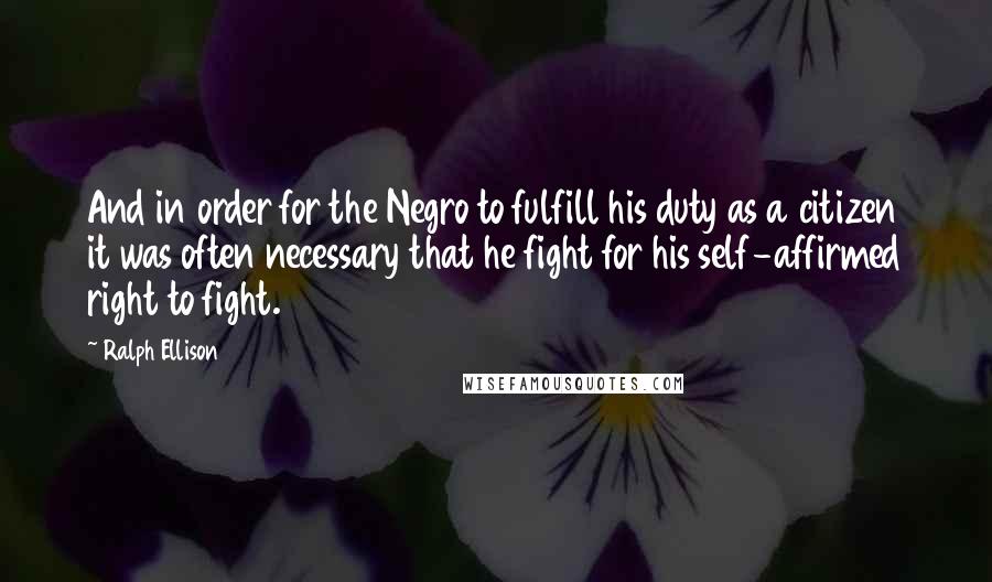 Ralph Ellison Quotes: And in order for the Negro to fulfill his duty as a citizen it was often necessary that he fight for his self-affirmed right to fight.