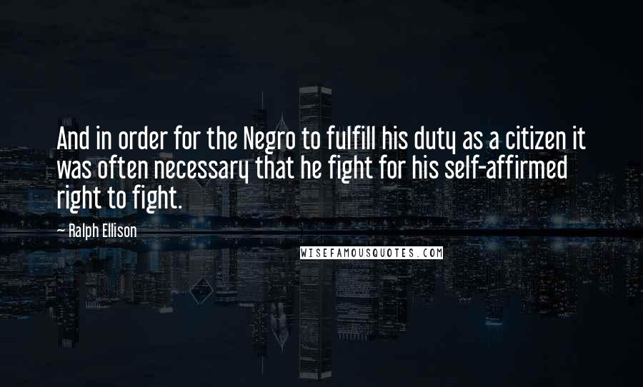 Ralph Ellison Quotes: And in order for the Negro to fulfill his duty as a citizen it was often necessary that he fight for his self-affirmed right to fight.