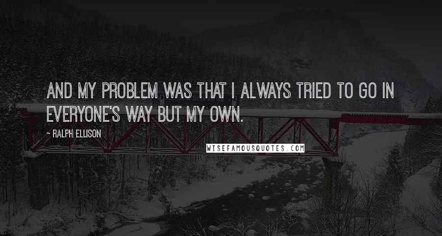 Ralph Ellison Quotes: And my problem was that I always tried to go in everyone's way but my own.