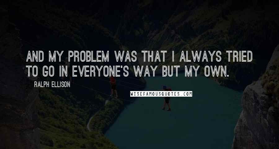 Ralph Ellison Quotes: And my problem was that I always tried to go in everyone's way but my own.