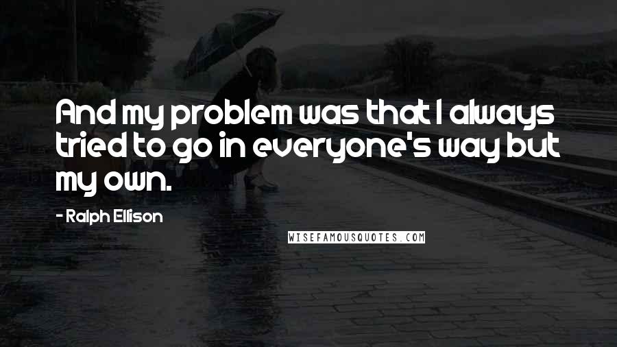 Ralph Ellison Quotes: And my problem was that I always tried to go in everyone's way but my own.