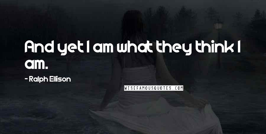 Ralph Ellison Quotes: And yet I am what they think I am.